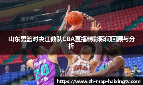 山东男篮对决江数队CBA直播精彩瞬间回顾与分析