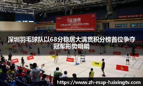 深圳羽毛球队以68分稳居大满贯积分榜首位争夺冠军形势明朗